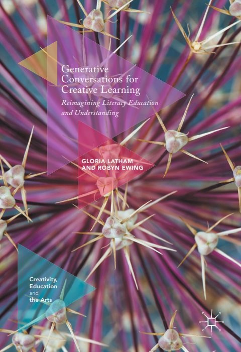Cover of (Creativity, Education and the Arts) Gloria Latham,Robyn Ewing (auth.)- Generative Conversations for Creative Learning Reimagining Literacy Education and Understanding-Palgrave Macmillan