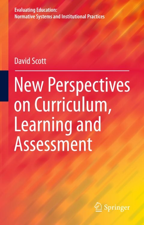 Cover of (Evaluating Education Normative Systems and Institutional Practices) David Scott (auth.)-New Perspectives on Curriculum, Learning and Assessment-Springer International Publishing
